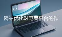 網(wǎng)站優(yōu)化對(duì)電商平臺(tái)的作用體現(xiàn)在哪些方面？