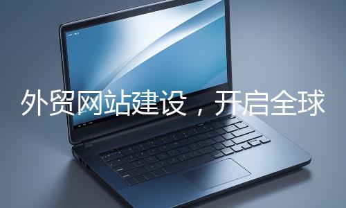 外貿網站建設，開啟全球貿易新征程